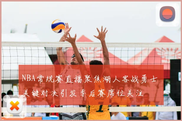 NBA常规赛直播聚焦湖人客战勇士 关键对决引发季后赛席位关注