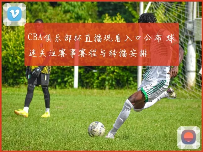 CBA俱乐部杯直播观看入口公布 球迷关注赛事赛程与转播安排