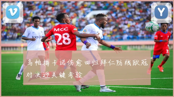 乌帕梅卡诺伤愈回归拜仁防线欧冠对决迎关键考验