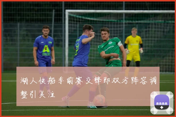 湖人快船季前赛交锋即双方阵容调整引关注
