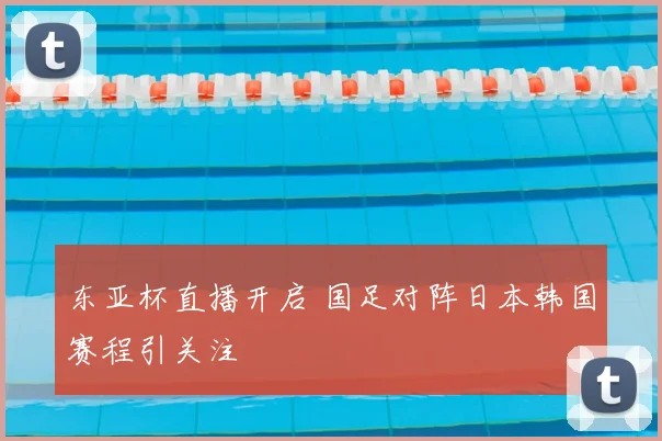 东亚杯直播开启 国足对阵日本韩国赛程引关注