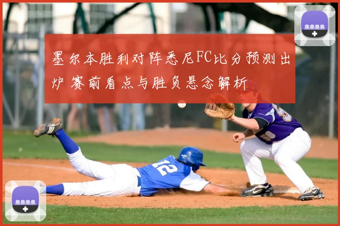 墨尔本胜利对阵悉尼FC比分预测出炉 赛前看点与胜负悬念解析
