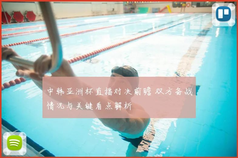 中韩亚洲杯直播对决前瞻 双方备战情况与关键看点解析