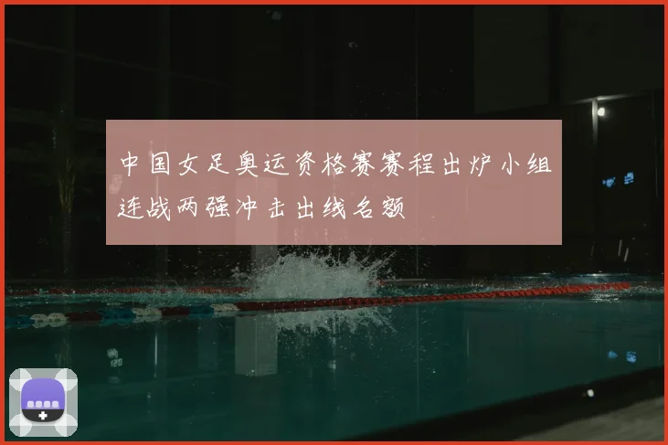 中国女足奥运资格赛赛程出炉小组连战两强冲击出线名额
