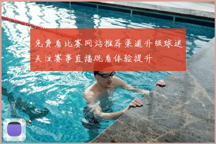 免费看比赛网站推荐渠道升级球迷关注赛事直播观看体验提升