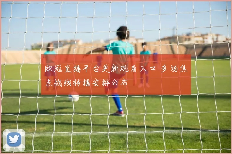 欧冠直播平台更新观看入口 多场焦点战线转播安排公布