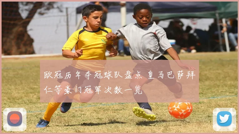 欧冠历年夺冠球队盘点 皇马巴萨拜仁等豪门冠军次数一览
