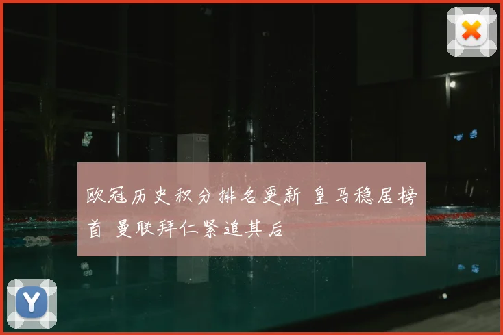 欧冠历史积分排名更新 皇马稳居榜首 曼联拜仁紧追其后