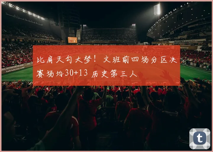 比肩天勾大梦!文班前四场分区决赛场均30+13 历史第三人
