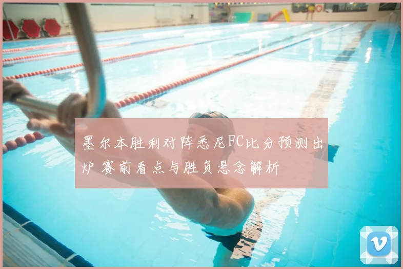 墨尔本胜利对阵悉尼FC比分预测出炉 赛前看点与胜负悬念解析
