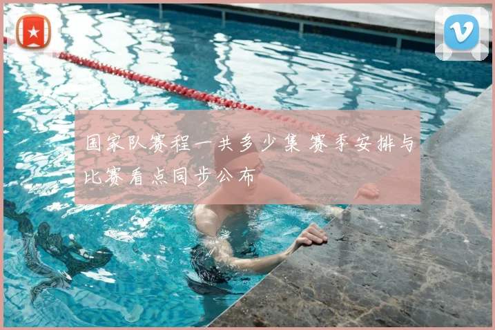 国家队赛程一共多少集 赛季安排与比赛看点同步公布