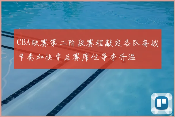 CBA联赛第二阶段赛程敲定各队备战节奏加快季后赛席位争夺升温