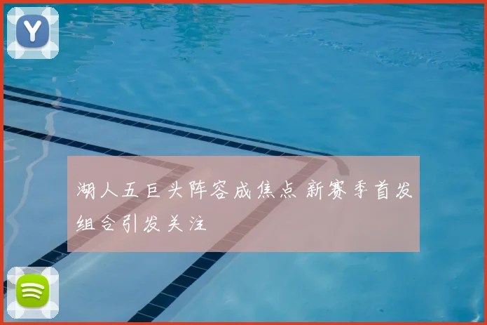 湖人五巨头阵容成焦点 新赛季首发组合引发关注