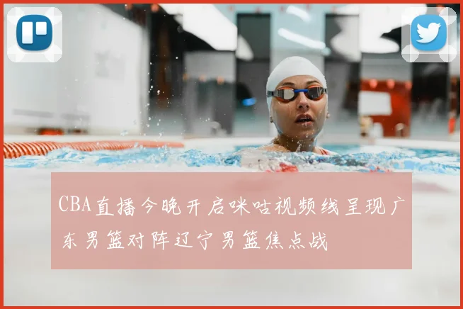 CBA直播今晚开启咪咕视频线呈现广东男篮对阵辽宁男篮焦点战