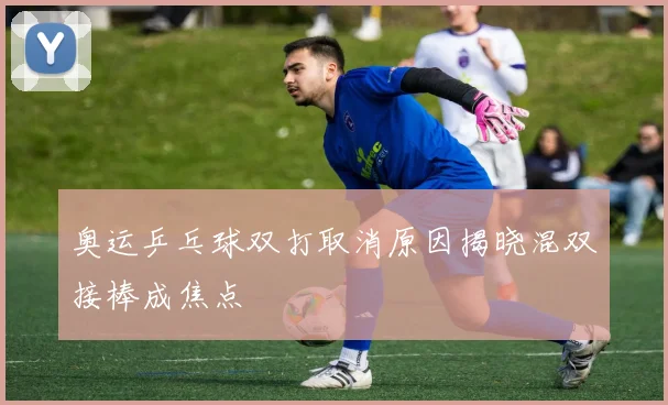 奥运乒乓球双打取消原因揭晓混双接棒成焦点