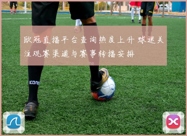 欧冠直播平台查询热度上升 球迷关注观赛渠道与赛事转播安排