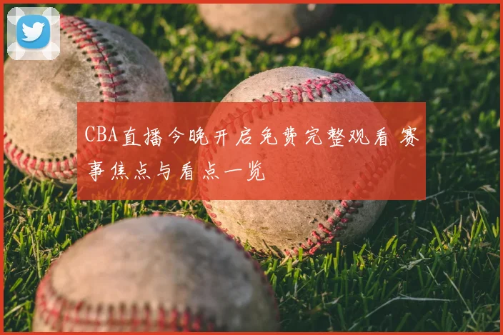 CBA直播今晚开启免费完整观看 赛事焦点与看点一览