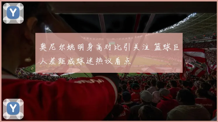 奥尼尔姚明身高对比引关注 篮球巨人差距成球迷热议看点