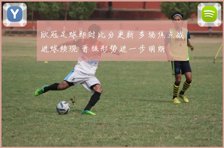 欧冠足球即时比分更新 多场焦点战进球频现 晋级形势进一步明朗