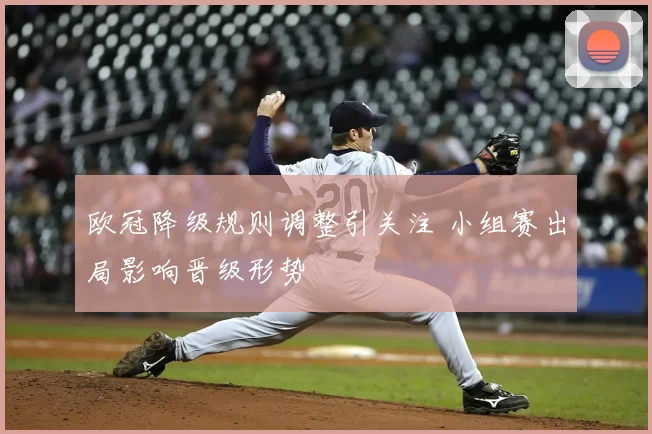 欧冠降级规则调整引关注 小组赛出局影响晋级形势