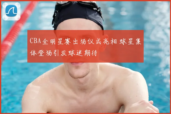 CBA全明星赛出场仪式亮相 球星集体登场引发球迷期待