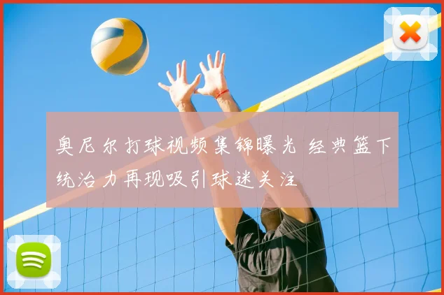 奥尼尔打球视频集锦曝光 经典篮下统治力再现吸引球迷关注