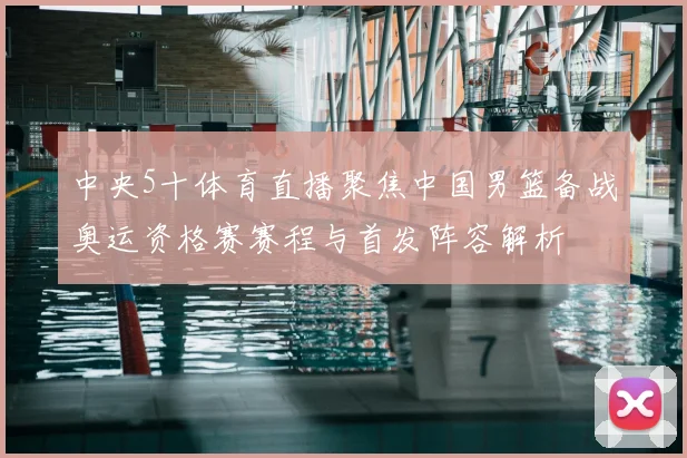 中央5十体育直播聚焦中国男篮备战奥运资格赛赛程与首发阵容解析