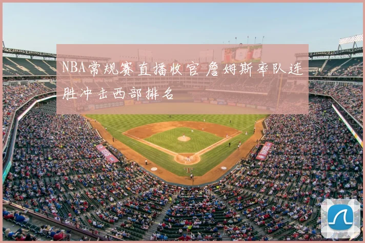 NBA常规赛直播收官 詹姆斯率队连胜冲击西部排名