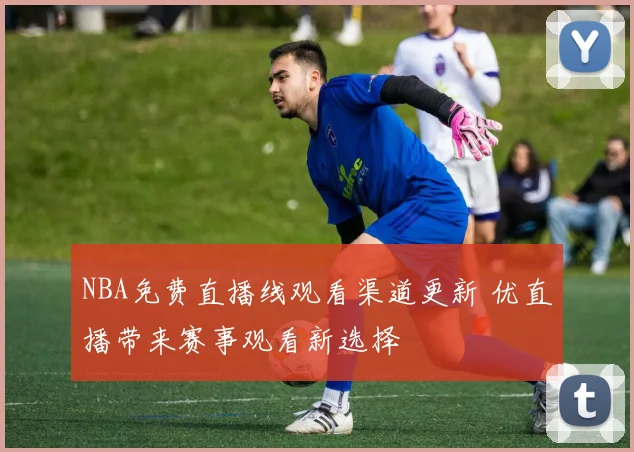 NBA免费直播线观看渠道更新 优直播带来赛事观看新选择