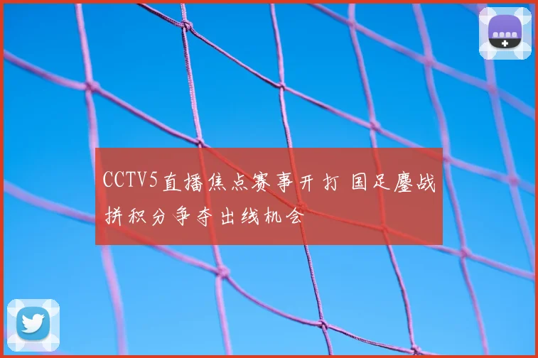 CCTV5直播焦点赛事开打 国足鏖战拼积分争夺出线机会