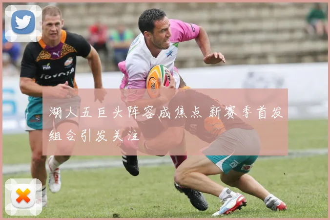 湖人五巨头阵容成焦点 新赛季首发组合引发关注
