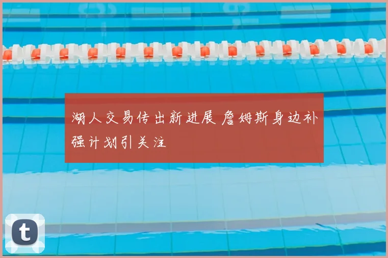 湖人交易传出新进展 詹姆斯身边补强计划引关注