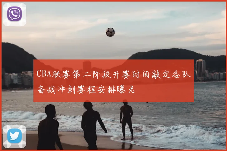 CBA联赛第二阶段开赛时间敲定各队备战冲刺赛程安排曝光
