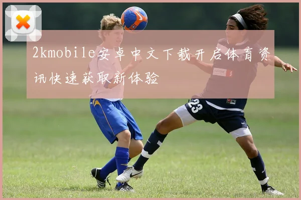 2kmobile安卓中文下载开启体育资讯快速获取新体验