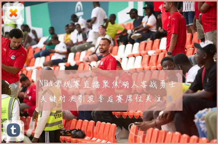 NBA常规赛直播聚焦湖人客战勇士 关键对决引发季后赛席位关注