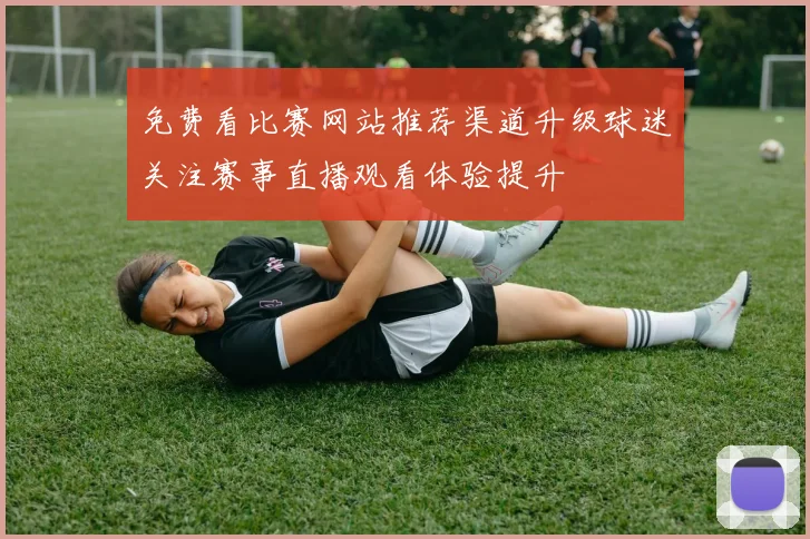 免费看比赛网站推荐渠道升级球迷关注赛事直播观看体验提升