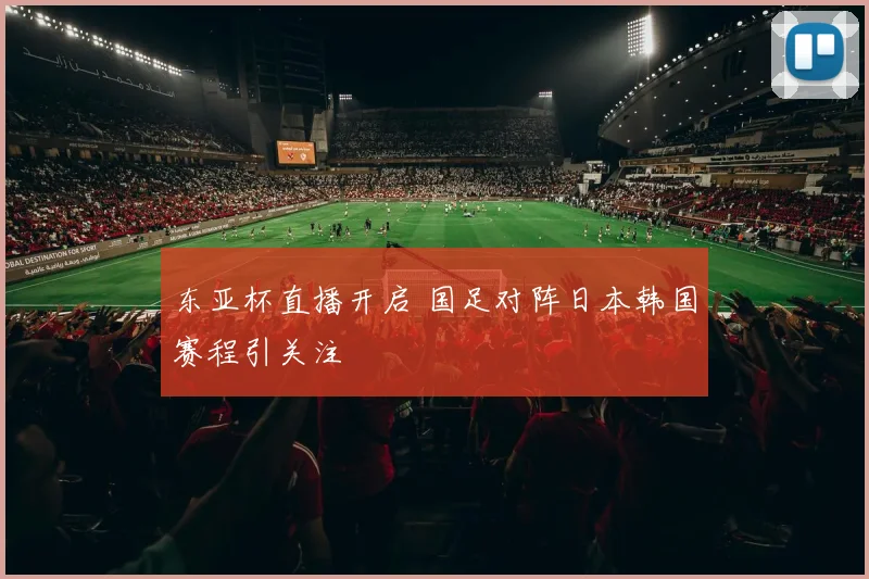 东亚杯直播开启 国足对阵日本韩国赛程引关注