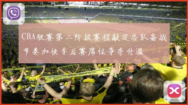CBA联赛第二阶段赛程敲定各队备战节奏加快季后赛席位争夺升温