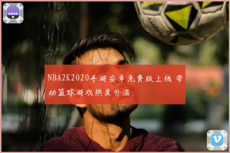 NBA2K2020手游安卓免费版上线 带动篮球游戏热度升温