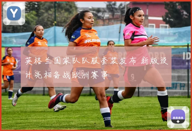 英格兰国家队队服套装发布 新版设计亮相备战欧洲赛事