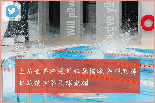 上届世界杯冠军归属揭晓 阿根廷捧杯延续世界足球荣耀