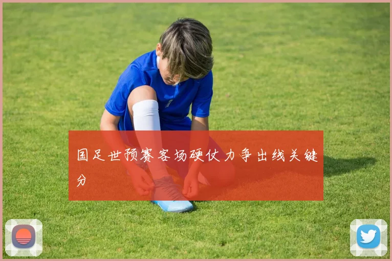 国足世预赛客场硬仗力争出线关键分