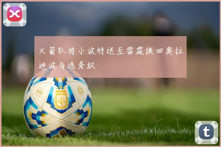 火箭队将小波特送至雷霆换回奥拉迪波与选秀权