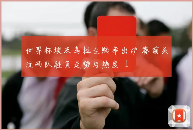 世界杯埃及乌拉圭赔率出炉 赛前关注两队胜负走势与热度_1