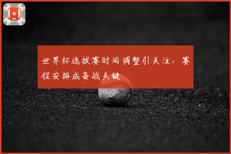 世界杯选拔赛时间调整引关注,赛程安排成备战关键