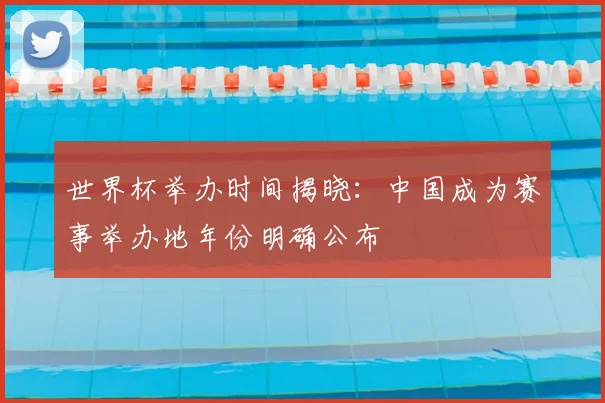 世界杯举办时间揭晓：中国成为赛事举办地年份明确公布