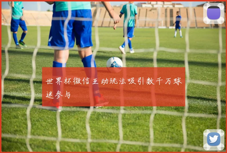 世界杯微信互动玩法吸引数千万球迷参与