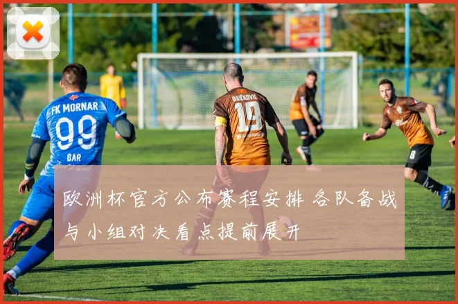 欧洲杯官方公布赛程安排 各队备战与小组对决看点提前展开