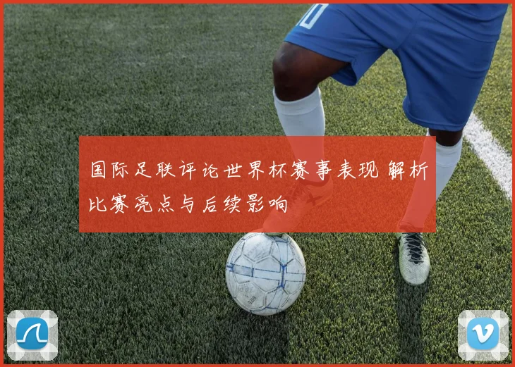 国际足联评论世界杯赛事表现 解析比赛亮点与后续影响