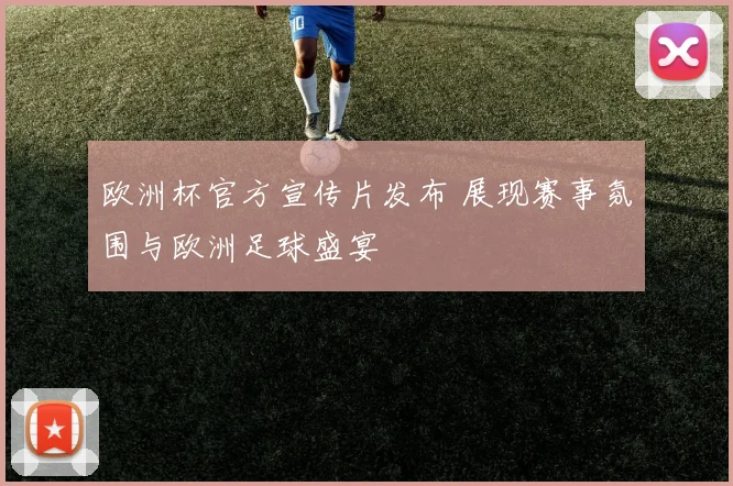 欧洲杯官方宣传片发布 展现赛事氛围与欧洲足球盛宴